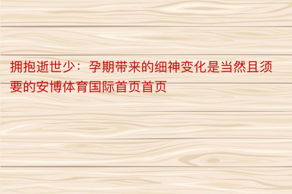 拥抱逝世少：孕期带来的细神变化是当然且须要的安博体育国际首页首页