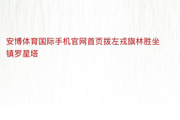 安博体育国际手机官网首页拨左戎旗林胜坐镇罗星塔