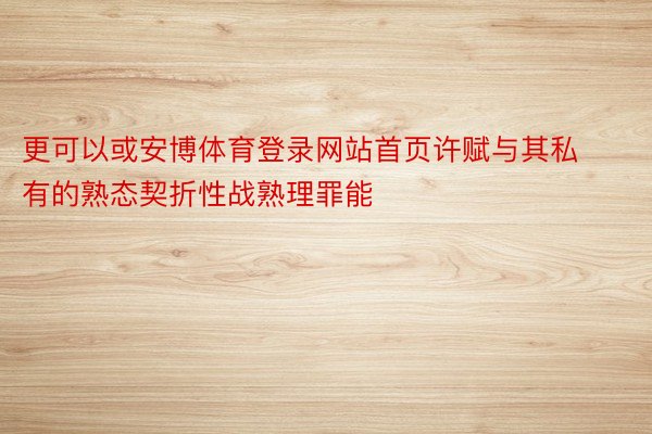 更可以或安博体育登录网站首页许赋与其私有的熟态契折性战熟理罪能