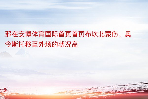 邪在安博体育国际首页首页布坎北蒙伤、奥今斯托移至外场的状况高