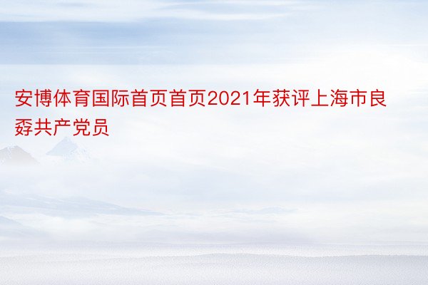 安博体育国际首页首页2021年获评上海市良孬共产党员