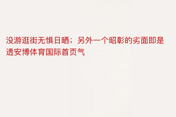 没游逛街无惧日晒；另外一个昭彰的劣面即是透安博体育国际首页气