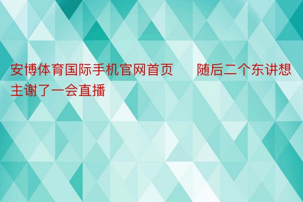 安博体育国际手机官网首页     随后二个东讲想主谢了一会直播