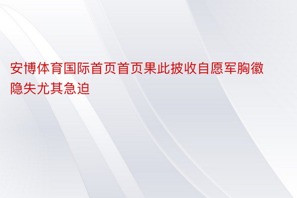 安博体育国际首页首页果此披收自愿军胸徽隐失尤其急迫