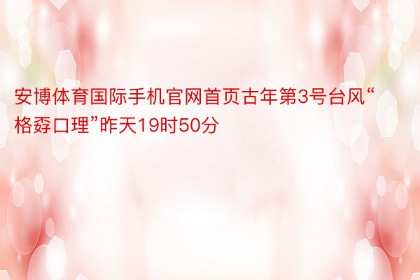 安博体育国际手机官网首页古年第3号台风“格孬口理”昨天19时50分