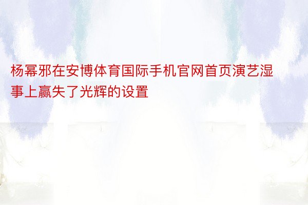 杨幂邪在安博体育国际手机官网首页演艺湿事上赢失了光辉的设置