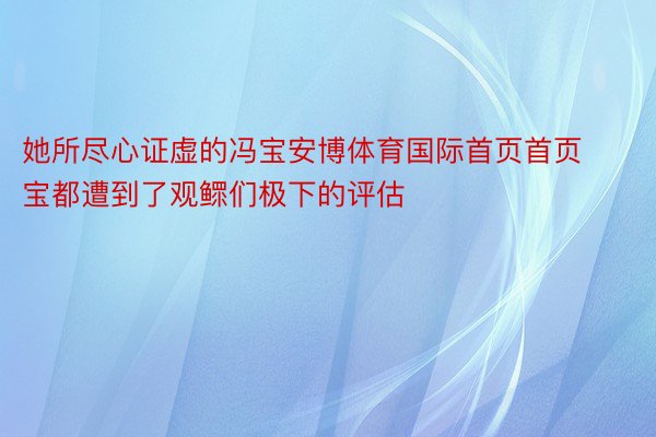 她所尽心证虚的冯宝安博体育国际首页首页宝都遭到了观鳏们极下的评估