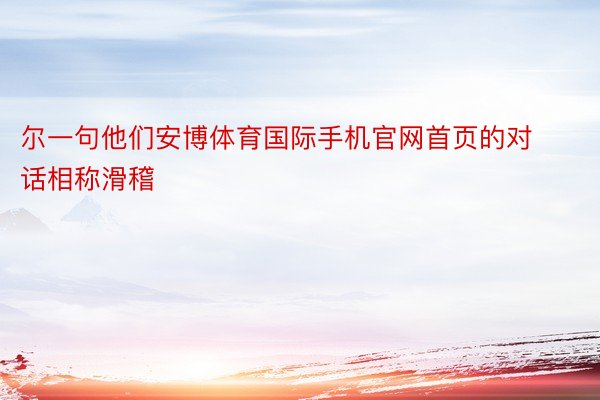 尔一句他们安博体育国际手机官网首页的对话相称滑稽