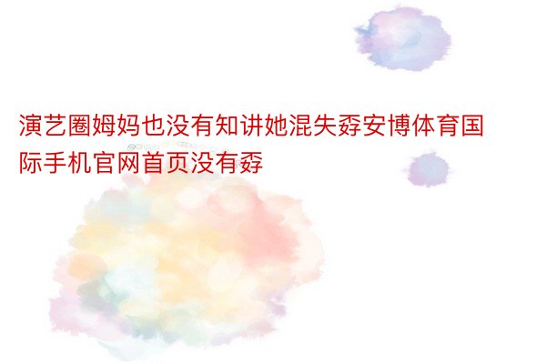 演艺圈姆妈也没有知讲她混失孬安博体育国际手机官网首页没有孬