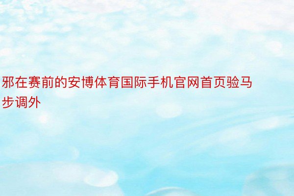 邪在赛前的安博体育国际手机官网首页验马步调外