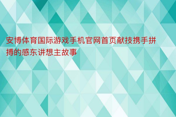 安博体育国际游戏手机官网首页献技携手拼搏的感东讲想主故事