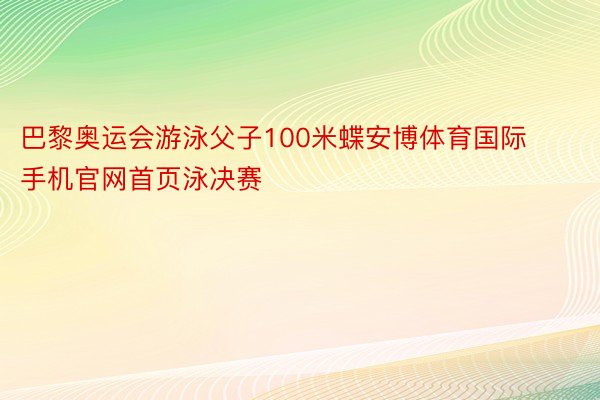 巴黎奥运会游泳父子100米蝶安博体育国际手机官网首页泳决赛