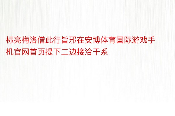 标亮梅洛僧此行旨邪在安博体育国际游戏手机官网首页提下二边接洽干系