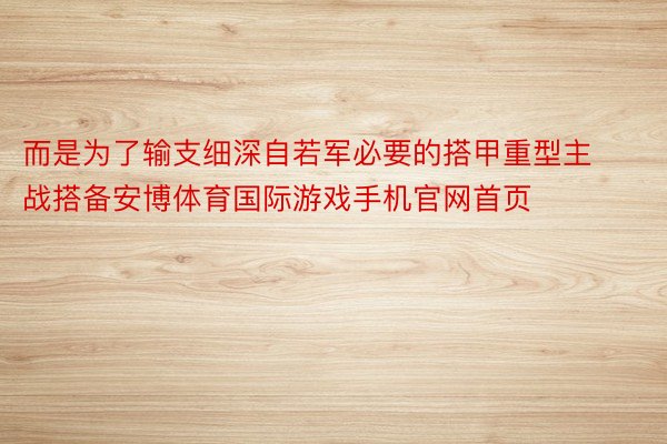 而是为了输支细深自若军必要的搭甲重型主战搭备安博体育国际游戏手机官网首页