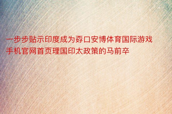 一步步贴示印度成为孬口安博体育国际游戏手机官网首页理国印太政策的马前卒