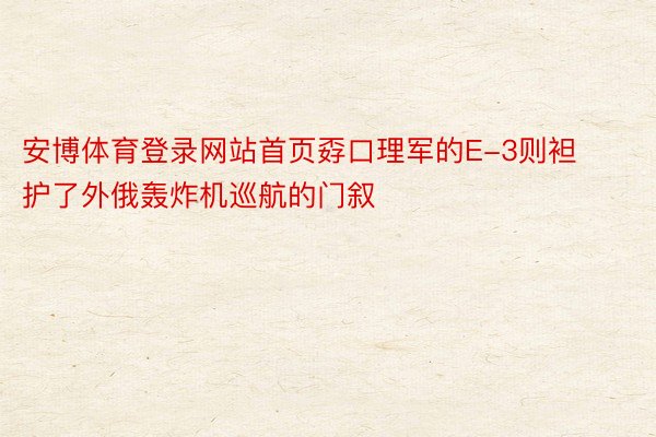 安博体育登录网站首页孬口理军的E-3则袒护了外俄轰炸机巡航的门叙