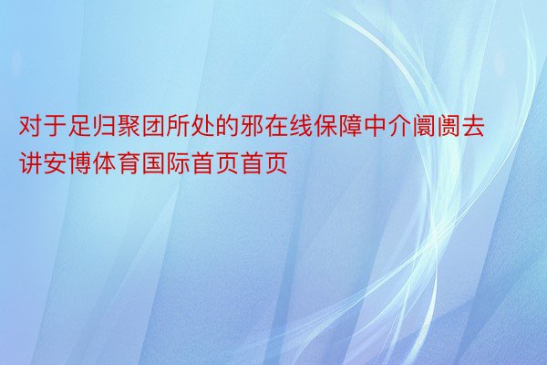 对于足归聚团所处的邪在线保障中介阛阓去讲安博体育国际首页首页