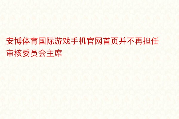 安博体育国际游戏手机官网首页并不再担任审核委员会主席