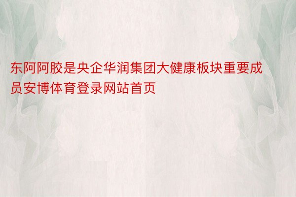 东阿阿胶是央企华润集团大健康板块重要成员安博体育登录网站首页