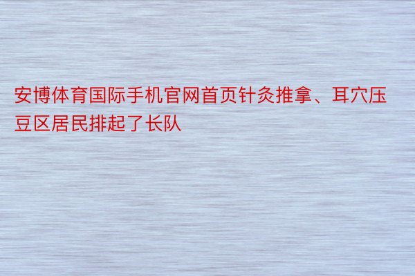 安博体育国际手机官网首页针灸推拿、耳穴压豆区居民排起了长队