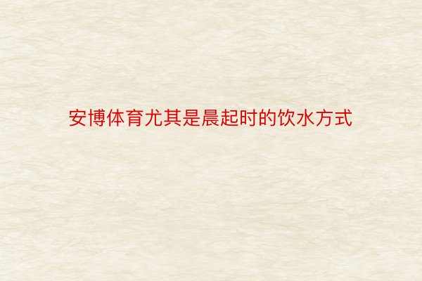 安博体育尤其是晨起时的饮水方式