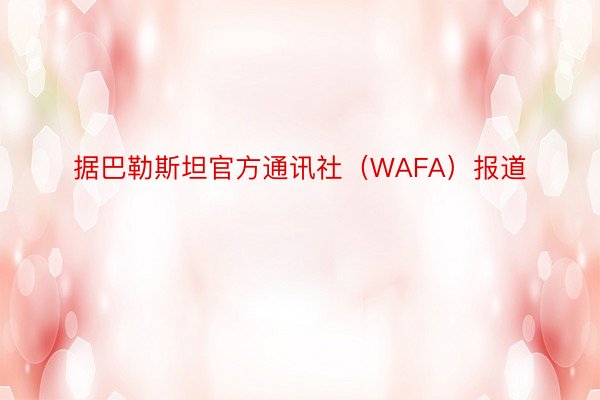 据巴勒斯坦官方通讯社（WAFA）报道