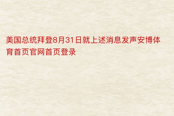 美国总统拜登8月31日就上述消息发声安博体育首页官网首页登录