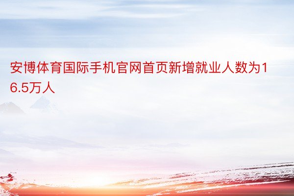 安博体育国际手机官网首页新增就业人数为16.5万人